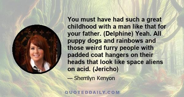 You must have had such a great childhood with a man like that for your father. (Delphine) Yeah. All puppy dogs and rainbows and those weird furry people with padded coat hangers on their heads that look like space