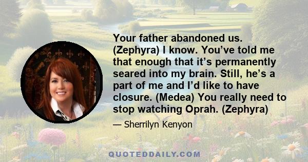 Your father abandoned us. (Zephyra) I know. You’ve told me that enough that it’s permanently seared into my brain. Still, he’s a part of me and I’d like to have closure. (Medea) You really need to stop watching Oprah.