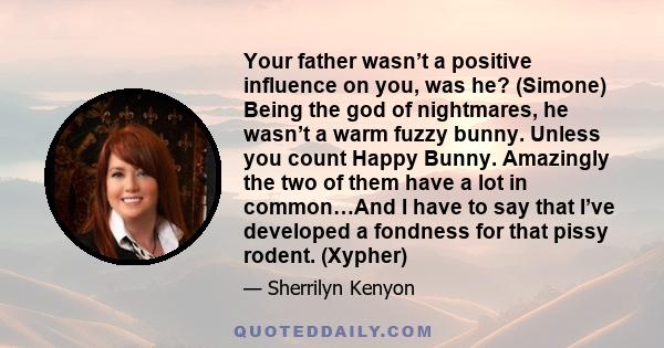 Your father wasn’t a positive influence on you, was he? (Simone) Being the god of nightmares, he wasn’t a warm fuzzy bunny. Unless you count Happy Bunny. Amazingly the two of them have a lot in common…And I have to say