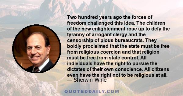 Two hundred years ago the forces of freedom challenged this idea. The children of the new enlightenment rose up to defy the tyranny of arrogant clergy and the censorship of pious bureaucrats. They boldly proclaimed that