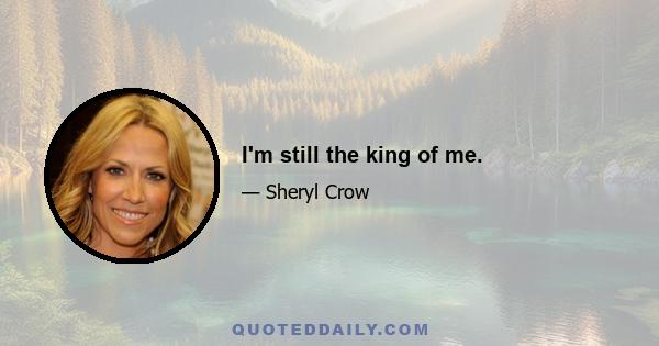 I'm still the king of me.
