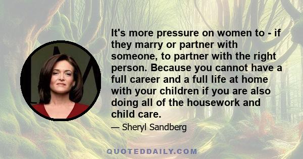 It's more pressure on women to - if they marry or partner with someone, to partner with the right person. Because you cannot have a full career and a full life at home with your children if you are also doing all of the