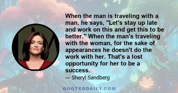 When the man is traveling with a man, he says, Let's stay up late and work on this and get this to be better. When the man's traveling with the woman, for the sake of appearances he doesn't do the work with her. That's