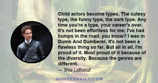 Child actors become types. The cutesy type, the funny type, the dark type. Any time you're a type, your career's over. It's not been effortless for me; I've had bumps in the road, you know? I was in Dumb And Dumberer.