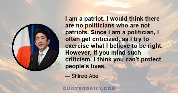 I am a patriot. I would think there are no politicians who are not patriots. Since I am a politician, I often get criticized, as I try to exercise what I believe to be right. However, if you mind such criticism, I think