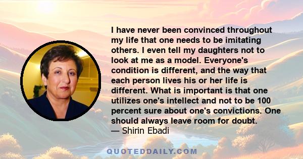 I have never been convinced throughout my life that one needs to be imitating others. I even tell my daughters not to look at me as a model. Everyone's condition is different, and the way that each person lives his or