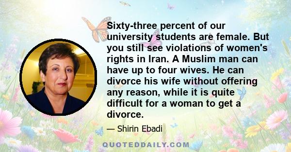 Sixty-three percent of our university students are female. But you still see violations of women's rights in Iran. A Muslim man can have up to four wives. He can divorce his wife without offering any reason, while it is