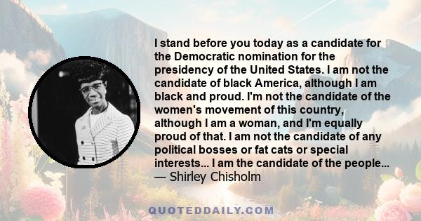 I stand before you today as a candidate for the Democratic nomination for the presidency of the United States. I am not the candidate of black America, although I am black and proud. I'm not the candidate of the women's
