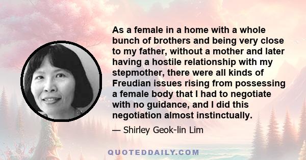 As a female in a home with a whole bunch of brothers and being very close to my father, without a mother and later having a hostile relationship with my stepmother, there were all kinds of Freudian issues rising from