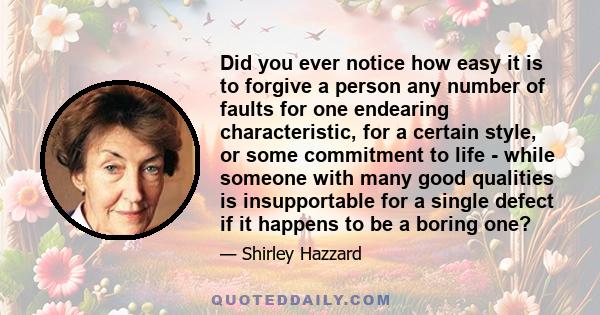 Did you ever notice how easy it is to forgive a person any number of faults for one endearing characteristic, for a certain style, or some commitment to life - while someone with many good qualities is insupportable for
