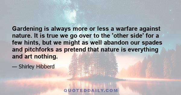 Gardening is always more or less a warfare against nature. It is true we go over to the 'other side' for a few hints, but we might as well abandon our spades and pitchforks as pretend that nature is everything and art