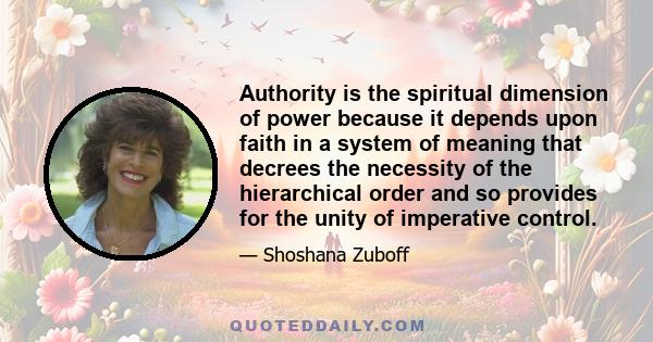 Authority is the spiritual dimension of power because it depends upon faith in a system of meaning that decrees the necessity of the hierarchical order and so provides for the unity of imperative control.