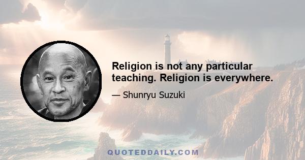 Religion is not any particular teaching. Religion is everywhere.