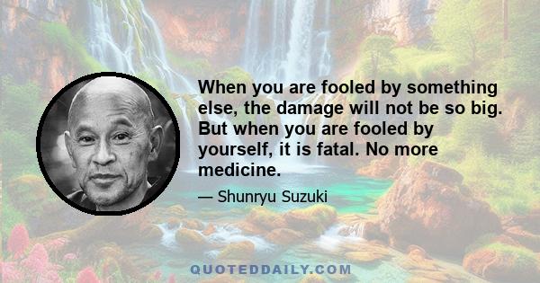 When you are fooled by something else, the damage will not be so big. But when you are fooled by yourself, it is fatal. No more medicine.