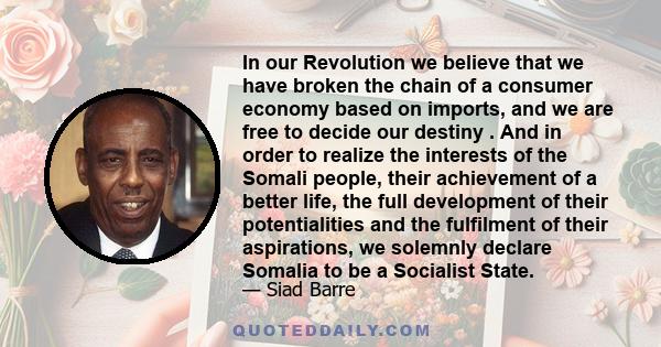 In our Revolution we believe that we have broken the chain of a consumer economy based on imports, and we are free to decide our destiny . And in order to realize the interests of the Somali people, their achievement of