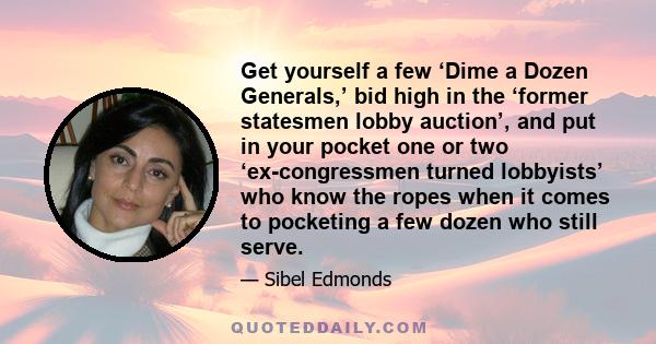 Get yourself a few ‘Dime a Dozen Generals,’ bid high in the ‘former statesmen lobby auction’, and put in your pocket one or two ‘ex-congressmen turned lobbyists’ who know the ropes when it comes to pocketing a few dozen