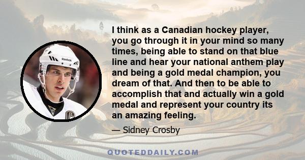I think as a Canadian hockey player, you go through it in your mind so many times, being able to stand on that blue line and hear your national anthem play and being a gold medal champion, you dream of that. And then to
