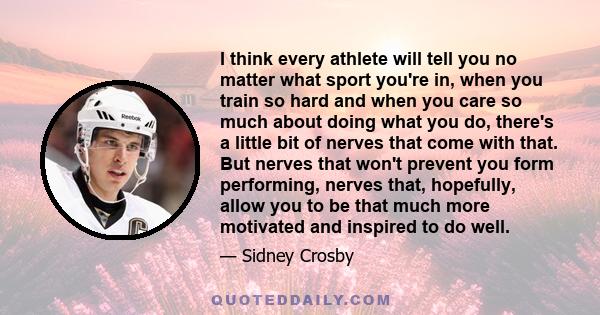 I think every athlete will tell you no matter what sport you're in, when you train so hard and when you care so much about doing what you do, there's a little bit of nerves that come with that. But nerves that won't