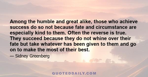 Among the humble and great alike, those who achieve success do so not because fate and circumstance are especially kind to them. Often the reverse is true. They succeed because they do not whine over their fate but take