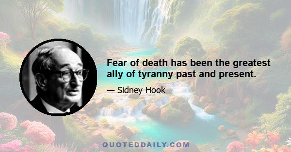 Fear of death has been the greatest ally of tyranny past and present.