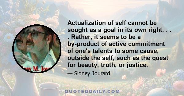 Actualization of self cannot be sought as a goal in its own right. . . . Rather, it seems to be a by-product of active commitment of one's talents to some cause, outside the self, such as the quest for beauty, truth, or