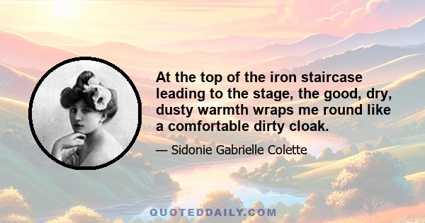 At the top of the iron staircase leading to the stage, the good, dry, dusty warmth wraps me round like a comfortable dirty cloak.
