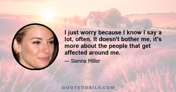I just worry because I know I say a lot, often. It doesn't bother me, it's more about the people that get affected around me.