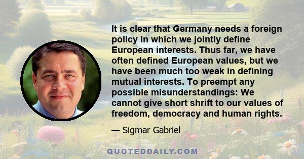 It is clear that Germany needs a foreign policy in which we jointly define European interests. Thus far, we have often defined European values, but we have been much too weak in defining mutual interests. To preempt any