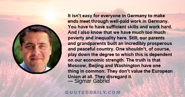 It isn't easy for everyone in Germany to make ends meet through well-paid work in Germany. You have to have sufficient skills and work hard. And I also know that we have much too much poverty and inequality here. Still,