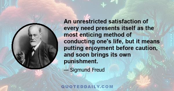 An unrestricted satisfaction of every need presents itself as the most enticing method of conducting one's life, but it means putting enjoyment before caution, and soon brings its own punishment.