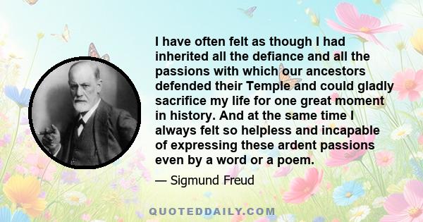 I have often felt as though I had inherited all the defiance and all the passions with which our ancestors defended their Temple and could gladly sacrifice my life for one great moment in history. And at the same time I