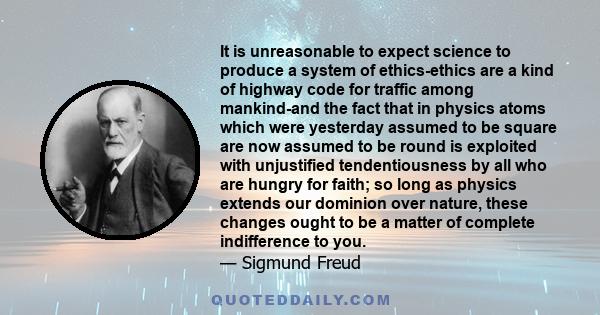 It is unreasonable to expect science to produce a system of ethics-ethics are a kind of highway code for traffic among mankind-and the fact that in physics atoms which were yesterday assumed to be square are now assumed