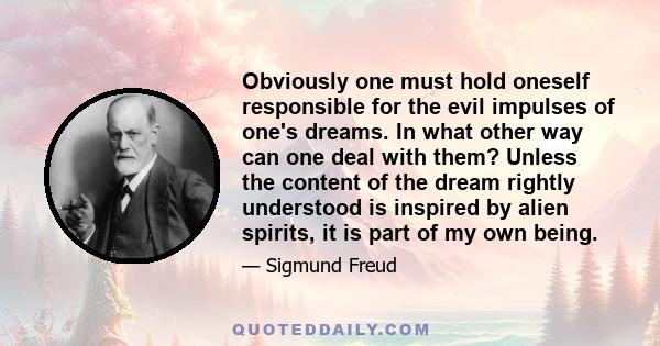 Obviously one must hold oneself responsible for the evil impulses of one's dreams. In what other way can one deal with them? Unless the content of the dream rightly understood is inspired by alien spirits, it is part of