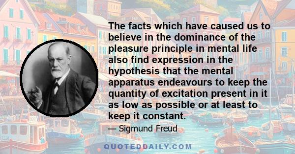 The facts which have caused us to believe in the dominance of the pleasure principle in mental life also find expression in the hypothesis that the mental apparatus endeavours to keep the quantity of excitation present