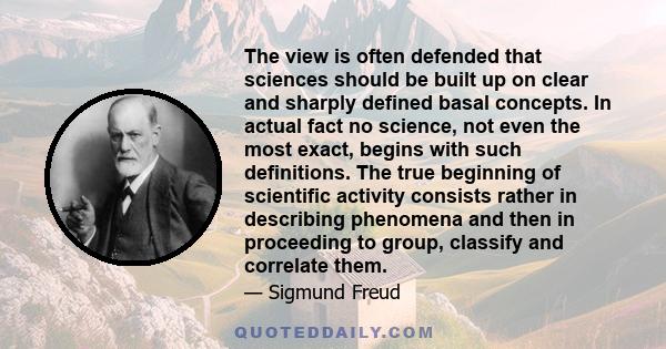 The view is often defended that sciences should be built up on clear and sharply defined basal concepts. In actual fact no science, not even the most exact, begins with such definitions. The true beginning of scientific