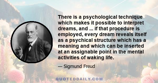 There is a psychological technique which makes it possible to interpret dreams, and ... if that procedure is employed, every dream reveals itself as a psychical structure which has a meaning and which can be inserted at