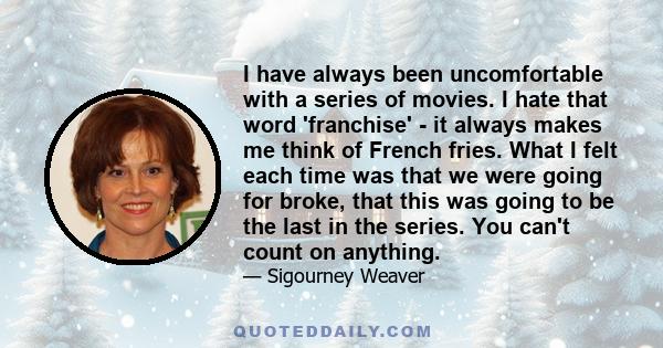 I have always been uncomfortable with a series of movies. I hate that word 'franchise' - it always makes me think of French fries. What I felt each time was that we were going for broke, that this was going to be the
