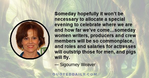 Someday hopefully it won’t be necessary to allocate a special evening to celebrate where we are and how far we’ve come…someday women writers, producers and crew members will be so commonplace, and roles and salaries for