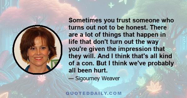 Sometimes you trust someone who turns out not to be honest. There are a lot of things that happen in life that don't turn out the way you're given the impression that they will. And I think that's all kind of a con. But