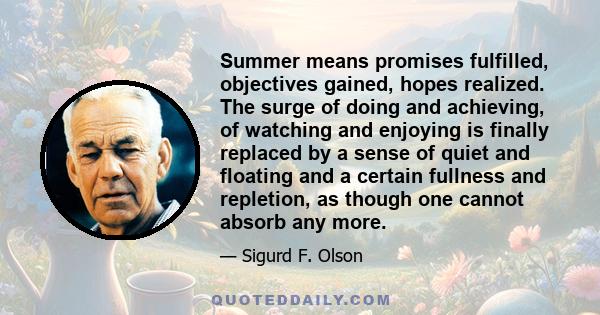 Summer means promises fulfilled, objectives gained, hopes realized. The surge of doing and achieving, of watching and enjoying is finally replaced by a sense of quiet and floating and a certain fullness and repletion,