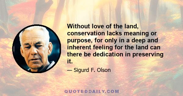 Without love of the land, conservation lacks meaning or purpose, for only in a deep and inherent feeling for the land can there be dedication in preserving it.