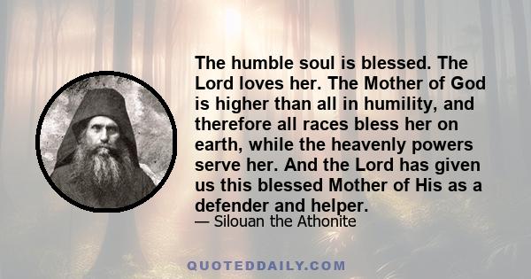 The humble soul is blessed. The Lord loves her. The Mother of God is higher than all in humility, and therefore all races bless her on earth, while the heavenly powers serve her. And the Lord has given us this blessed