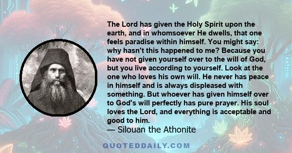 The Lord has given the Holy Spirit upon the earth, and in whomsoever He dwells, that one feels paradise within himself. You might say: why hasn't this happened to me? Because you have not given yourself over to the will