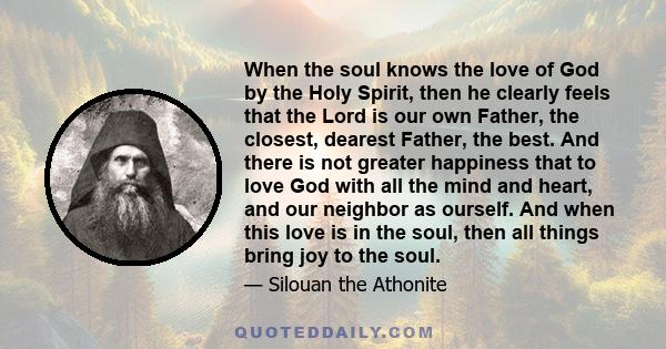 When the soul knows the love of God by the Holy Spirit, then he clearly feels that the Lord is our own Father, the closest, dearest Father, the best. And there is not greater happiness that to love God with all the mind