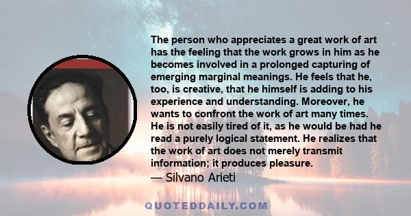 The person who appreciates a great work of art has the feeling that the work grows in him as he becomes involved in a prolonged capturing of emerging marginal meanings. He feels that he, too, is creative, that he