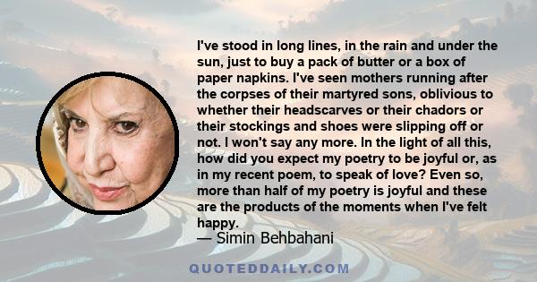 I've stood in long lines, in the rain and under the sun, just to buy a pack of butter or a box of paper napkins. I've seen mothers running after the corpses of their martyred sons, oblivious to whether their headscarves