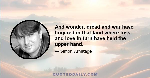 And wonder, dread and war have lingered in that land where loss and love in turn have held the upper hand.