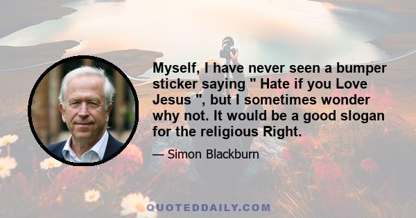 Myself, I have never seen a bumper sticker saying Hate if you Love Jesus , but I sometimes wonder why not. It would be a good slogan for the religious Right.