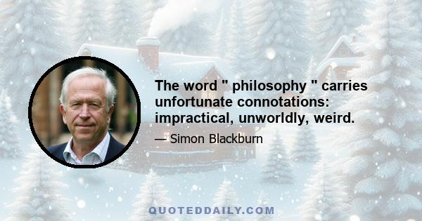 The word philosophy carries unfortunate connotations: impractical, unworldly, weird.