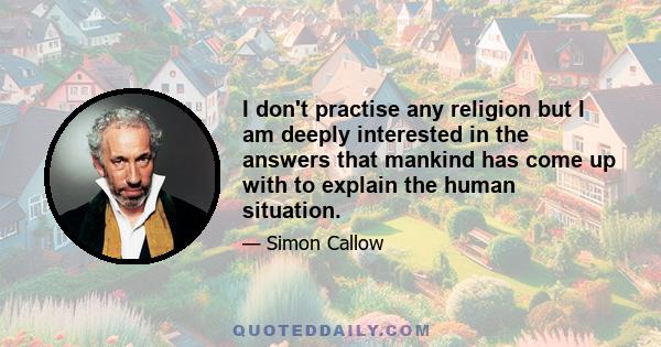 I don't practise any religion but I am deeply interested in the answers that mankind has come up with to explain the human situation.